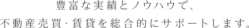 豊富な実績とノウハウで、不動産売買・賃貸を総合的にサポートします。