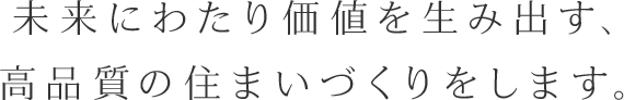 未来にわたり価値を生み出す、高品質の住まいづくりをします。