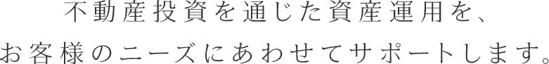 不動産投資を通じた資産運用を、お客様のニーズにあわせてサポートします。