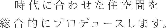 時代に合わせた住空間を総合的にプロデュースします。