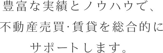 豊富な実績とノウハウで、不動産売買・賃貸を総合的にサポートします。