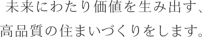 未来にわたり価値を生み出す、高品質の住まいづくりをします。