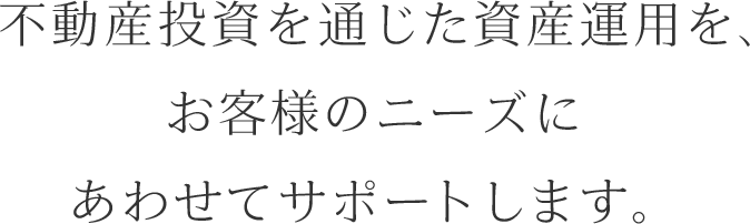 不動産投資を通じた資産運用を、お客様のニーズにあわせてサポートします。