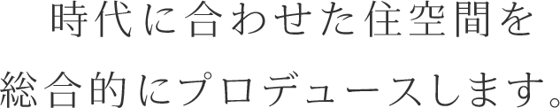 時代に合わせた住空間を総合的にプロデュースします。