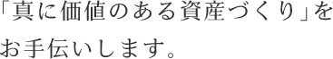 「真に価値のある資産づくり」をお手伝いします。