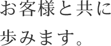 お客さまと共に歩みます。