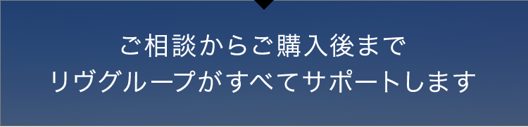 ご相談からご購入後までリヴグループがすべてサポートします