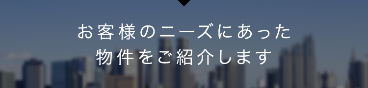 お客様のニーズにあった物件をご紹介します