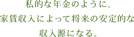 私的な年金のように、家賃収入によって将来の安定的な収入源になる。