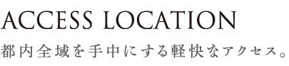 ACCESS LOCATION 都内全域を手中にする軽快なアクセス。