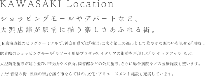 KAWASAKI Location/ショッピングモールやデパートなど、大型店舗が駅前に揃う楽しさあふれる街。