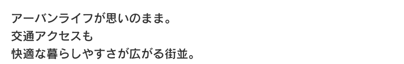 アーバンライフが思いのまま。交通アクセスも快適な暮らしやすさが広がる街並。