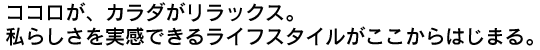 ココロが、カラダがリラックス。私らしさを実感できるライフスタイルがここからはじまる。