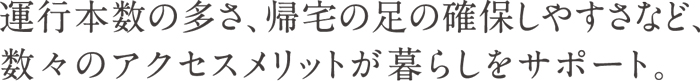 運行本数の多さ、帰宅の足の確保しやすさなど、数々のアクセスメリットが暮らしをサポート。