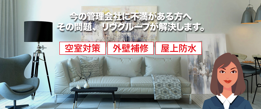 今の管理会社に不満がある方へ。その問題、リヴグループが解決します。空室対策・外壁補修・屋上防水